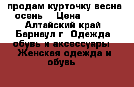 продам курточку весна осень  › Цена ­ 2 000 - Алтайский край, Барнаул г. Одежда, обувь и аксессуары » Женская одежда и обувь   